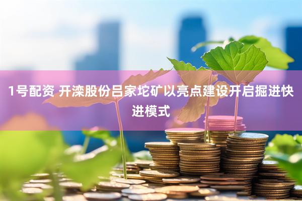 1号配资 开滦股份吕家坨矿以亮点建设开启掘进快进模式