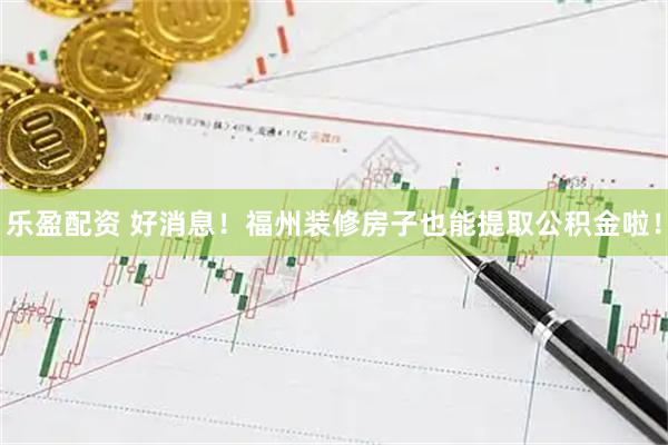 乐盈配资 好消息！福州装修房子也能提取公积金啦！