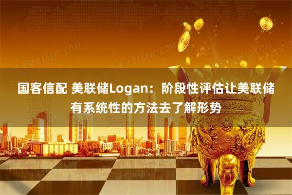 国客信配 美联储Logan：阶段性评估让美联储有系统性的方法去了解形势