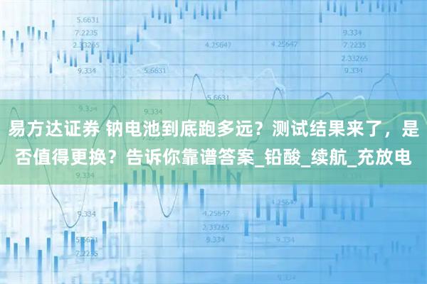 易方达证券 钠电池到底跑多远？测试结果来了，是否值得更换？告诉你靠谱答案_铅酸_续航_充放电