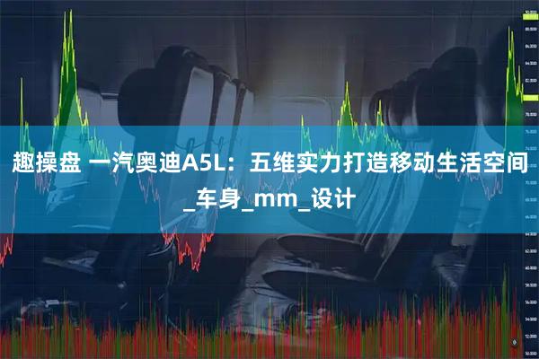 趣操盘 一汽奥迪A5L：五维实力打造移动生活空间_车身_mm_设计