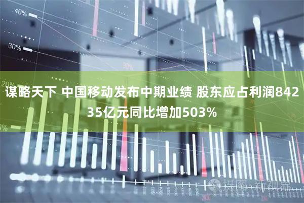 谋略天下 中国移动发布中期业绩 股东应占利润84235亿元同比增加503%