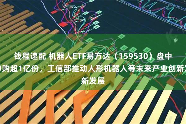 钱程速配 机器人ETF易方达（159530）盘中净申购超1亿份，工信部推动人形机器人等未来产业创新发展