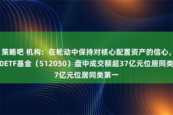 策略吧 机构：在轮动中保持对核心配置资产的信心，A500ETF基金（512050）盘中成交额超37亿元位居同类第一