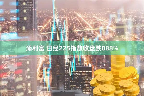 添利富 日经225指数收盘跌088%