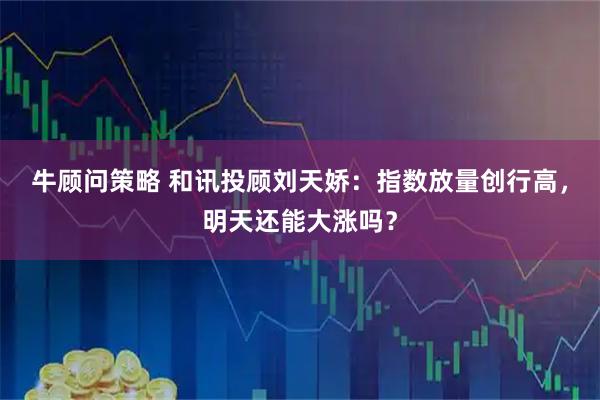 牛顾问策略 和讯投顾刘天娇:指数放量创行高,明天还能大涨吗?