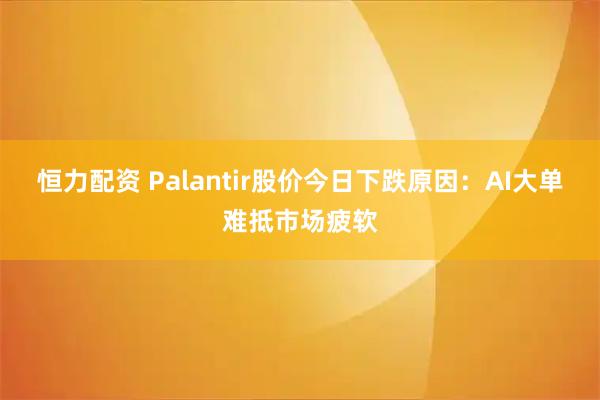 恒力配资 Palantir股价今日下跌原因：AI大单难抵市场疲软