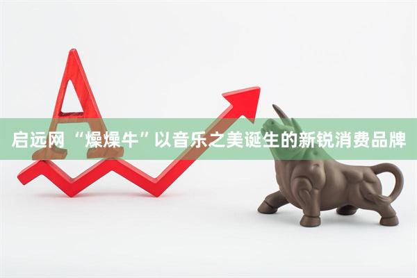 启远网 “燥燥牛”以音乐之美诞生的新锐消费品牌