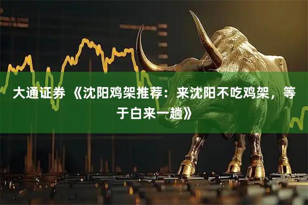 大通证券 《沈阳鸡架推荐：来沈阳不吃鸡架，等于白来一趟》