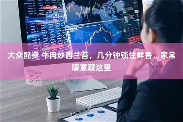 大众配资 牛肉炒西兰苔，几分钟锁住鲜香，家常暖意藏这里
