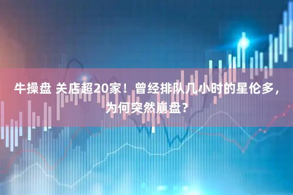 牛操盘 关店超20家！曾经排队几小时的星伦多，为何突然崩盘？