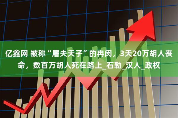 亿鑫网 被称“屠夫天子”的冉闵，3天20万胡人丧命，数百万胡人死在路上_石勒_汉人_政权