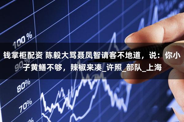 钱掌柜配资 陈毅大骂聂凤智请客不地道，说：你小子黄鳝不够，辣椒来凑_许照_部队_上海