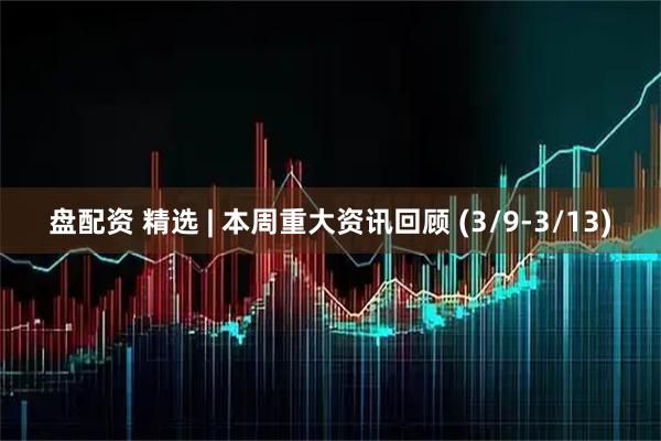 盘配资 精选 | 本周重大资讯回顾 (3/9-3/13)
