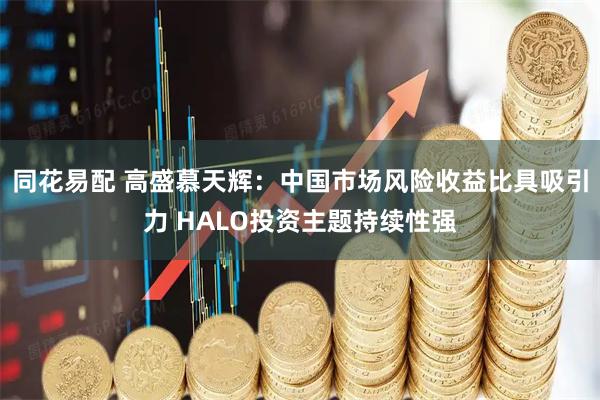 同花易配 高盛慕天辉：中国市场风险收益比具吸引力 HALO投资主题持续性强