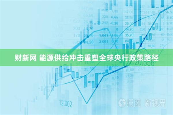 财新网 能源供给冲击重塑全球央行政策路径