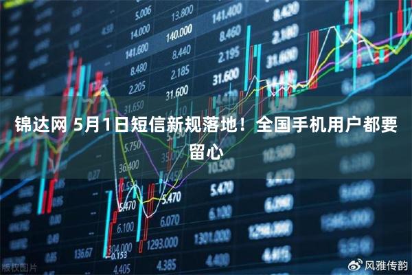锦达网 5月1日短信新规落地！全国手机用户都要留心