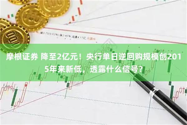 摩根证券 降至2亿元!央行单日逆回购规模创2015年来新低,透露什么信号?