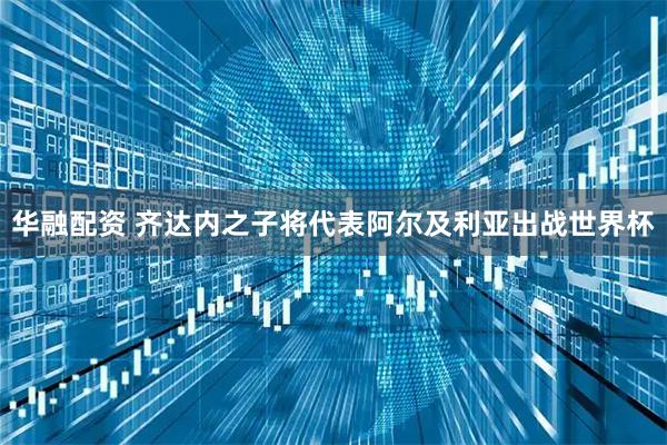 华融配资 齐达内之子将代表阿尔及利亚出战世界杯