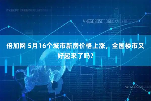 倍加网 5月16个城市新房价格上涨，全国楼市又好起来了吗？