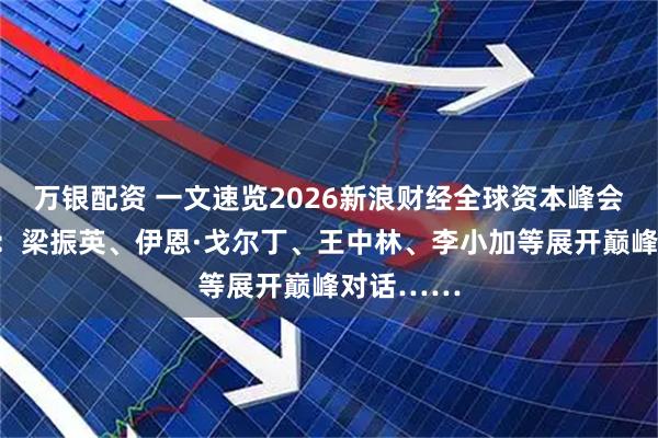 万银配资 一文速览2026新浪财经全球资本峰会精彩观点：梁振英、伊恩·戈尔丁、王中林、李小加等展开巅峰对话……