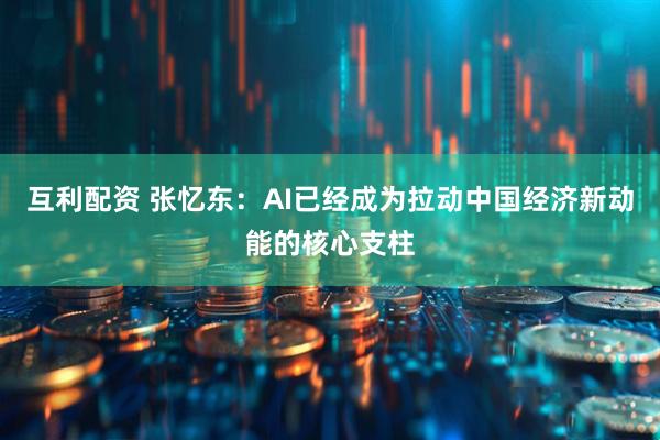 互利配资 张忆东:AI已经成为拉动中国经济新动能的核心支柱