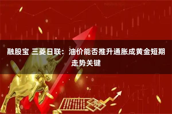 融股宝 三菱日联：油价能否推升通胀成黄金短期走势关键