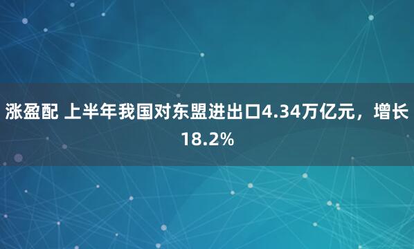 涨盈配 上半年我国对东盟进出口4.34万亿元，增长18.2%