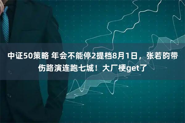 中证50策略 年会不能停2提档8月1日,张若昀带伤路演连跑七城!大厂梗get了