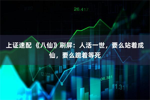 上证速配 《八仙》刷屏:人活一世,要么站着成仙,要么跪着等死