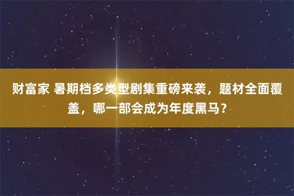 财富家 暑期档多类型剧集重磅来袭，题材全面覆盖，哪一部会成为年度黑马？
