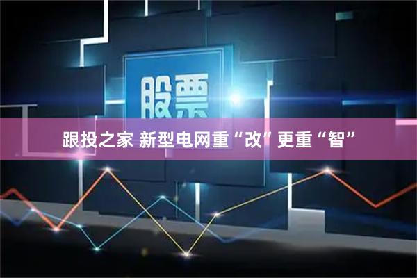 跟投之家 新型电网重“改”更重“智”