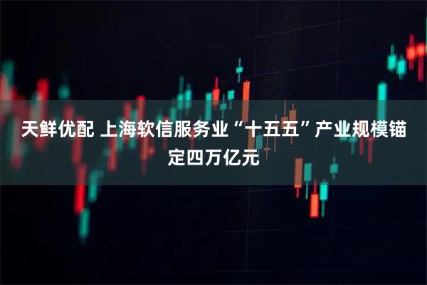天鲜优配 上海软信服务业“十五五”产业规模锚定四万亿元