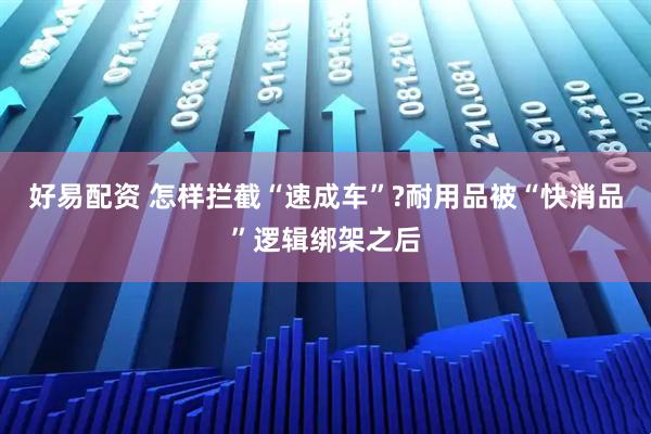 好易配资 怎样拦截“速成车”?耐用品被“快消品”逻辑绑架之后