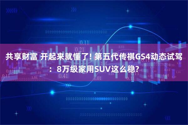 共享财富 开起来就懂了! 第五代传祺GS4动态试驾：8万级家用SUV这么稳?
