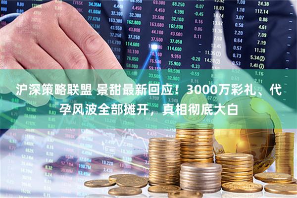 沪深策略联盟 景甜最新回应!3000万彩礼、代孕风波全部摊开,真相彻底大白