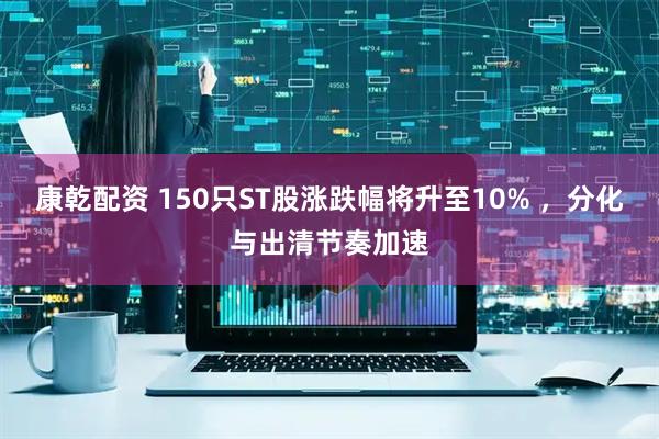 康乾配资 150只ST股涨跌幅将升至10% ，分化与出清节奏加速