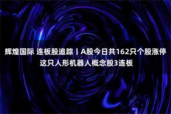辉煌国际 连板股追踪丨A股今日共162只个股涨停 这只人形机器人概念股3连板